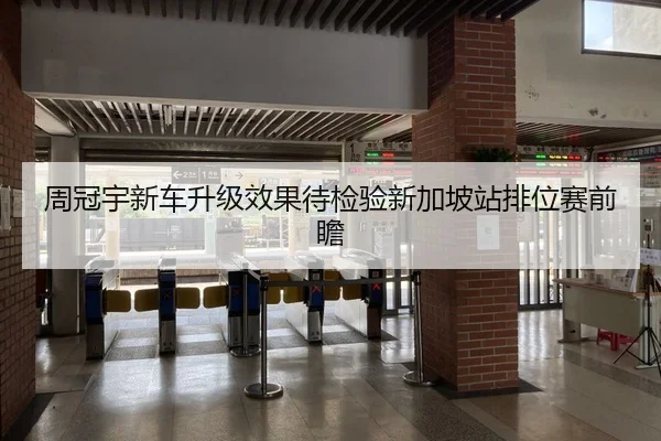 周冠宇新车升级效果待检验新加坡站排位赛前瞻
