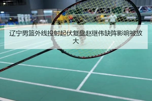 辽宁男篮外线投射起伏复盘赵继伟缺阵影响被放大