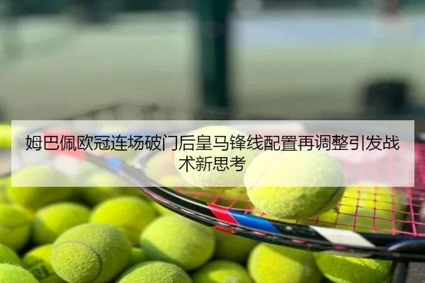 姆巴佩欧冠连场破门后皇马锋线配置再调整引发战术新思考