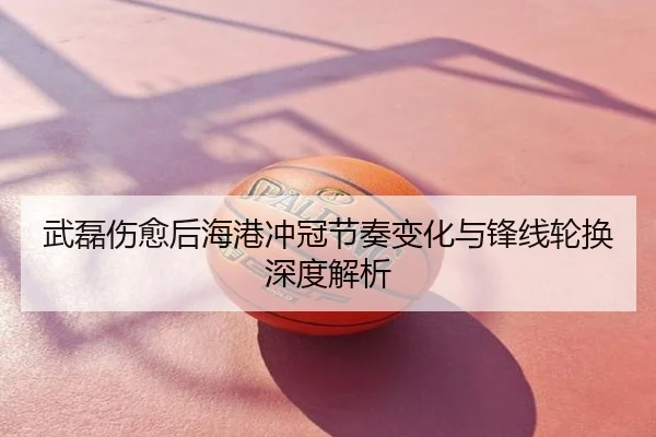 武磊伤愈后海港冲冠节奏变化与锋线轮换深度解析
