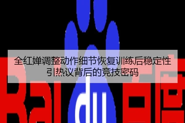 全红婵调整动作细节恢复训练后稳定性引热议背后的竞技密码
