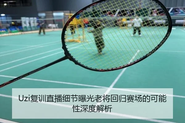 Uzi复训直播细节曝光老将回归赛场的可能性深度解析